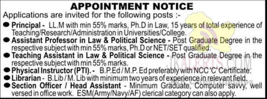 • Principal - LL.M with min 55% marks, Ph.D. in Law, 15 years of total experience of Teaching / Research / Administration in Universities/Colleges. • Assistant Professor in Law & Political Science - Post Graduate Degree in the respective subject with min 55% mark, Ph.D or NET/SET qualified, • Teaching Assistant in Law & Political Science - Post Graduate Degree in the respective subject with min 55% marks. • Physical Instructor (PTI). - B.P.Ed / M.P. Ed preferably with NCC ’C' Certificate. • Librarian- B.Lib/M. Lib with minimum two years of experience in relevant field. • Section Officer / Head Assistant - Minimum Graduate, Computer savvy, well versed in office work. ESM(Army/Navy/AF) clerical category can also apply,
